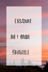 危急时刻！他挺身而出