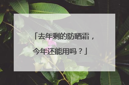 去年剩的防晒霜，今年还能用吗？