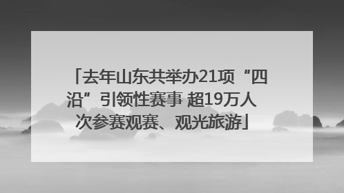 去年山东共举办21项“四沿”引领性赛事 超19万人次参赛观赛、观光旅游