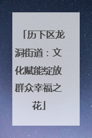 历下区龙洞街道：文化赋能绽放群众幸福之花