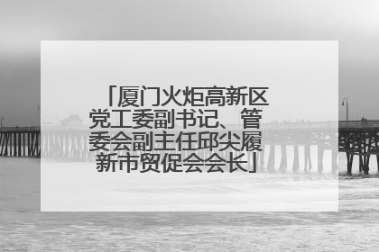 厦门火炬高新区党工委副书记、管委会副主任邱尖履新市贸促会会长