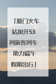 厦门火车站加开53列旅客列车 助力端午假期出行