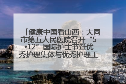 健康中国看山西：大同市第五人民医院召开“5•12”国际护士节暨优秀护理集体与优秀护理工作者表彰大会