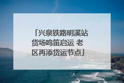 兴泉铁路明溪站货场鸣笛启运 老区再添货运节点