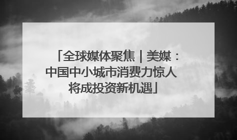 全球媒体聚焦｜美媒：中国中小城市消费力惊人 将成投资新机遇