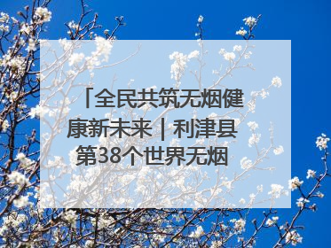 全民共筑无烟健康新未来｜利津县第38个世界无烟日主题活动暨控烟科普宣讲竞赛圆满举行