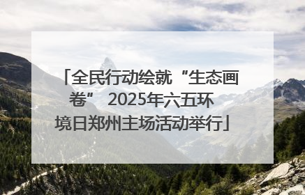 全民行动绘就“生态画卷” 2025年六五环境日郑州主场活动举行