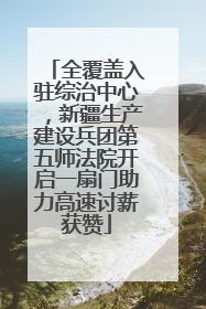 全覆盖入驻综治中心，新疆生产建设兵团第五师法院开启一扇门助力高速讨薪获赞