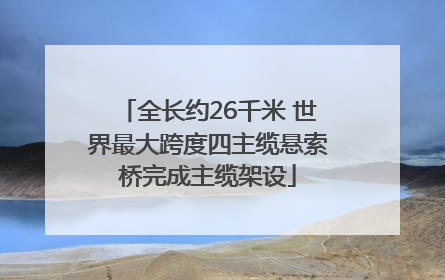 全长约26千米 世界最大跨度四主缆悬索桥完成主缆架设