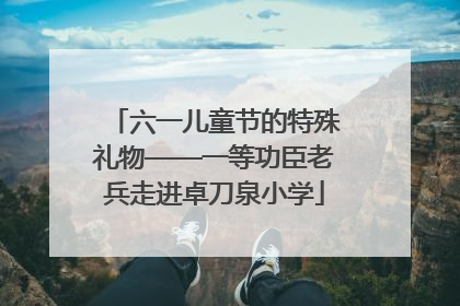 六一儿童节的特殊礼物——一等功臣老兵走进卓刀泉小学