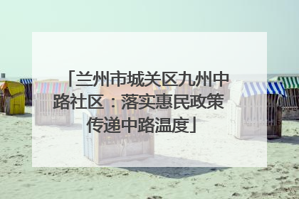 兰州市城关区九州中路社区：落实惠民政策 传递中路温度