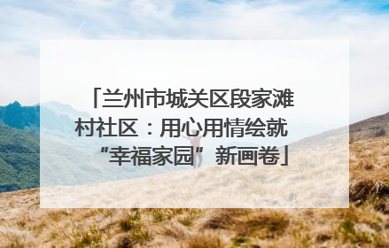 兰州市城关区段家滩村社区：用心用情绘就“幸福家园”新画卷