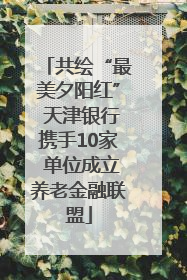 共绘“最美夕阳红” 天津银行携手10家 单位成立养老金融联盟
