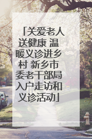 关爱老人送健康 温暖义诊进乡村 新乡市委老干部局入户走访和义诊活动