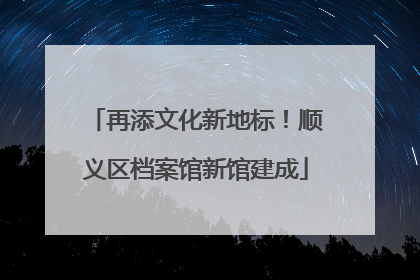 再添文化新地标！顺义区档案馆新馆建成