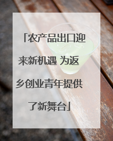 农产品出口迎来新机遇 为返乡创业青年提供了新舞台