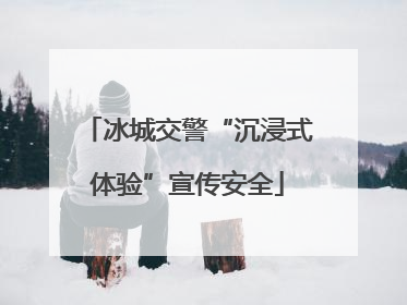 冰城交警“沉浸式体验”宣传安全