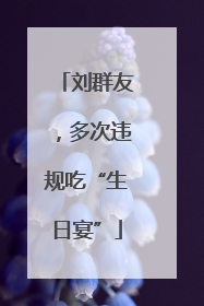 刘群友，多次违规吃“生日宴”