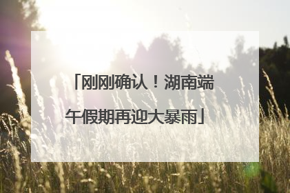 刚刚确认！湖南端午假期再迎大暴雨