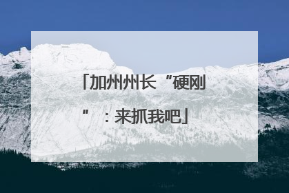 加州州长“硬刚”：来抓我吧