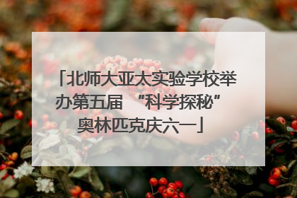北师大亚太实验学校举办第五届 “科学探秘” 奥林匹克庆六一
