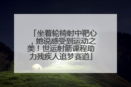 坐着轮椅射中靶心，她说感受到运动之美！世运射箭课程助力残疾人追梦赛道