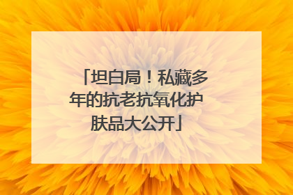 坦白局！私藏多年的抗老抗氧化护肤品大公开