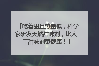 吃着甜且热量低，科学家研发天然甜味剂，比人工甜味剂更健康！