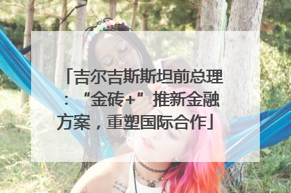 吉尔吉斯斯坦前总理：“金砖+”推新金融方案，重塑国际合作