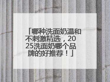 哪种洗面奶温和不刺激精选，2025洗面奶哪个品牌的好推荐！