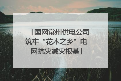 国网常州供电公司筑牢“花木之乡”电网抗灾减灾根基