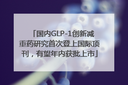 国内GLP-1创新减重药研究首次登上国际顶刊，有望年内获批上市