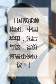 国家能源集团、中国华电，先后与这一省份签署重磅协议！