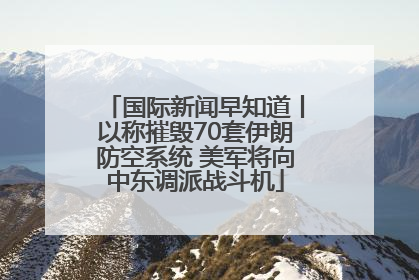 国际新闻早知道丨以称摧毁70套伊朗防空系统 美军将向中东调派战斗机