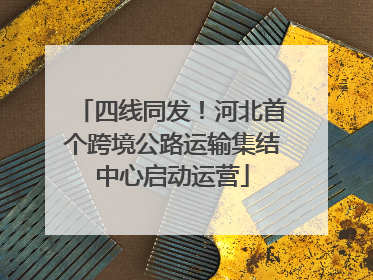 四线同发！河北首个跨境公路运输集结中心启动运营