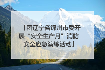 团辽宁省锦州市委开展“安全生产月”消防安全应急演练活动