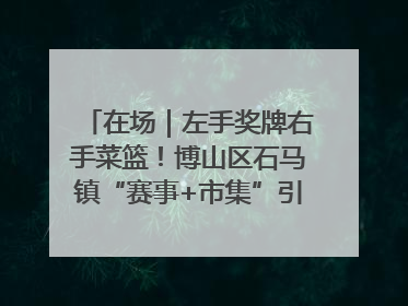 在场｜左手奖牌右手菜篮！博山区石马镇“赛事+市集”引燃周末经济