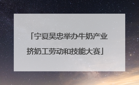 宁夏吴忠举办牛奶产业挤奶工劳动和技能大赛