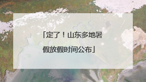 定了！山东多地暑假放假时间公布