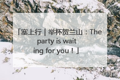 塞上行｜举杯贺兰山：The party is waiting for you！