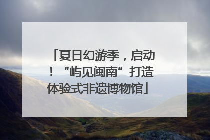 夏日幻游季，启动！“屿见闽南”打造体验式非遗博物馆