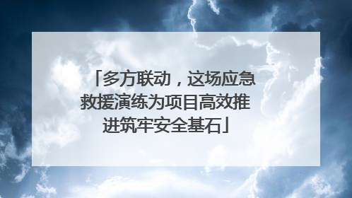 多方联动，这场应急救援演练为项目高效推进筑牢安全基石
