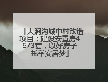 大涧沟城中村改造项目：建设安置房4673套，以好房子托举安居梦