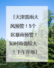 天津雷雨大风预警！5个区暴雨预警！短时雨强较大！下午开场
