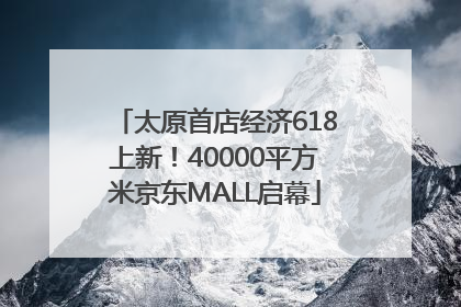 太原首店经济618上新！40000平方米京东MALL启幕