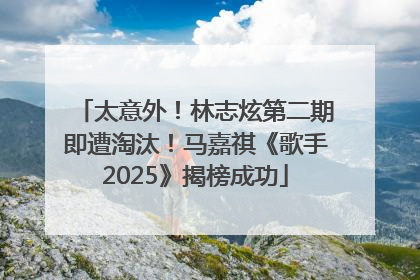 太意外！林志炫第二期即遭淘汰！马嘉祺《歌手2025》揭榜成功