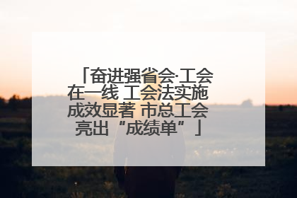 奋进强省会·工会在一线 工会法实施成效显著 市总工会亮出“成绩单”