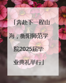 奔赴下一程山海，衡阳师范学院2025届毕业典礼举行