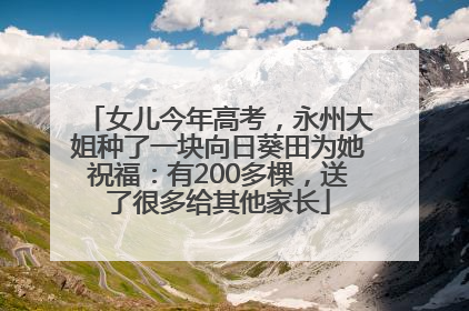 女儿今年高考，永州大姐种了一块向日葵田为她祝福：有200多棵，送了很多给其他家长