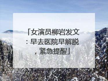 女演员柳岩发文：早去医院早解脱，紧急提醒